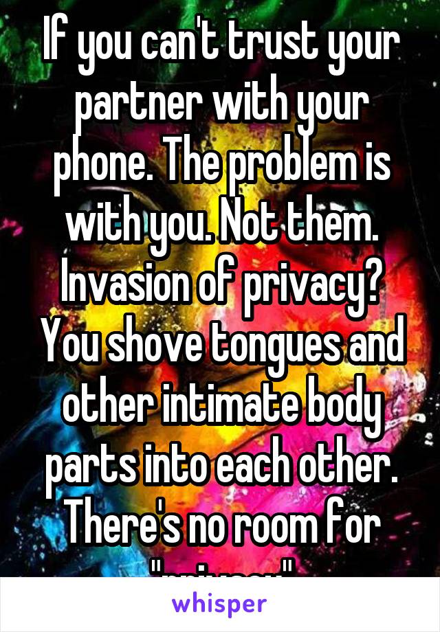 If you can't trust your partner with your phone. The problem is with you. Not them. Invasion of privacy? You shove tongues and other intimate body parts into each other. There's no room for "privacy"