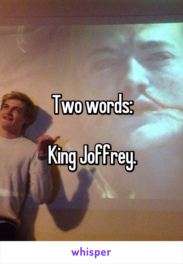 Two words:

King Joffrey.