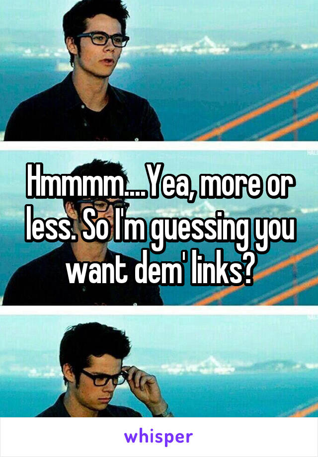 Hmmmm....Yea, more or less. So I'm guessing you want dem' links?