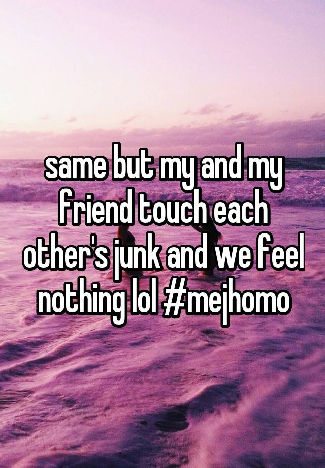 same-but-my-and-my-friend-touch-each-other-s-junk-and-we-feel-nothing