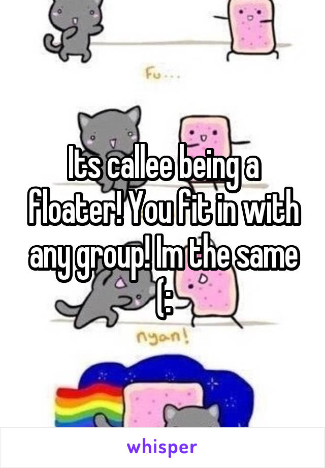 Its callee being a floater! You fit in with any group! Im the same (: