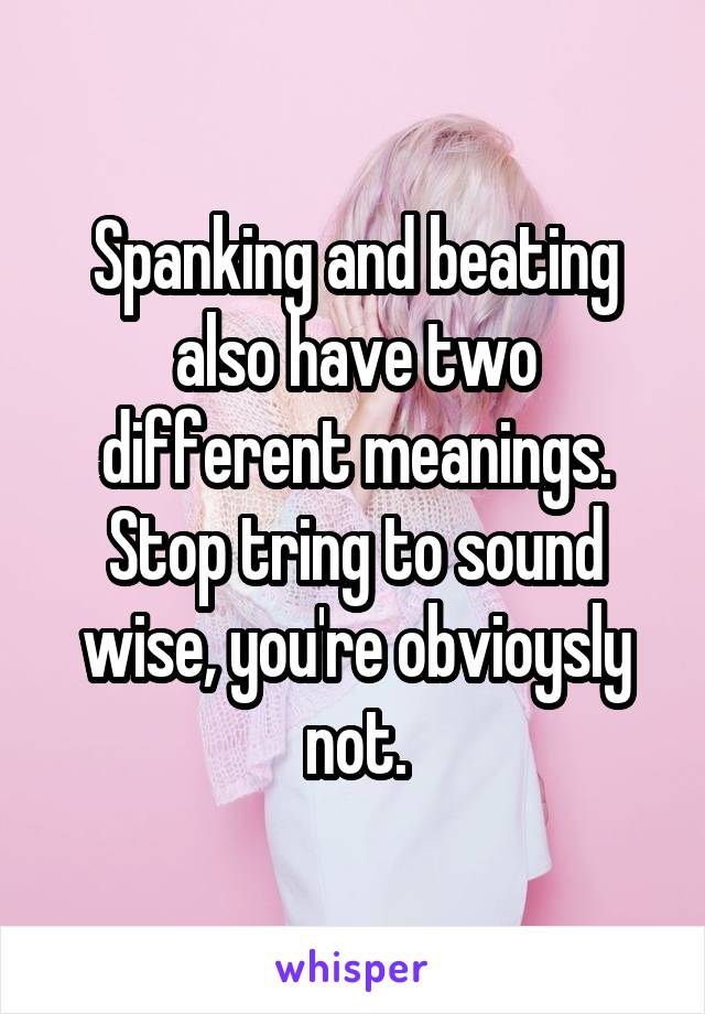 Spanking and beating also have two different meanings. Stop tring to sound wise, you're obvioysly not.