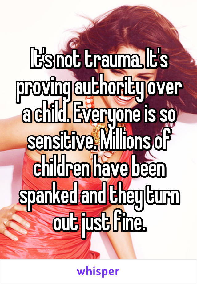 It's not trauma. It's proving authority over a child. Everyone is so sensitive. Millions of children have been spanked and they turn out just fine.