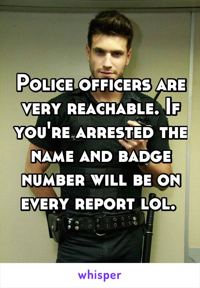 Police officers are very reachable. If you're arrested the name and badge number will be on every report lol. 