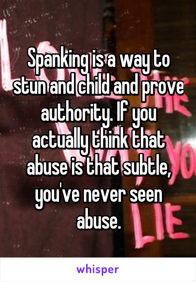 Spanking is a way to stun and child and prove authority. If you actually think that abuse is that subtle, you've never seen abuse.