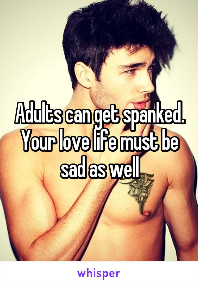 Adults can get spanked. Your love life must be sad as well