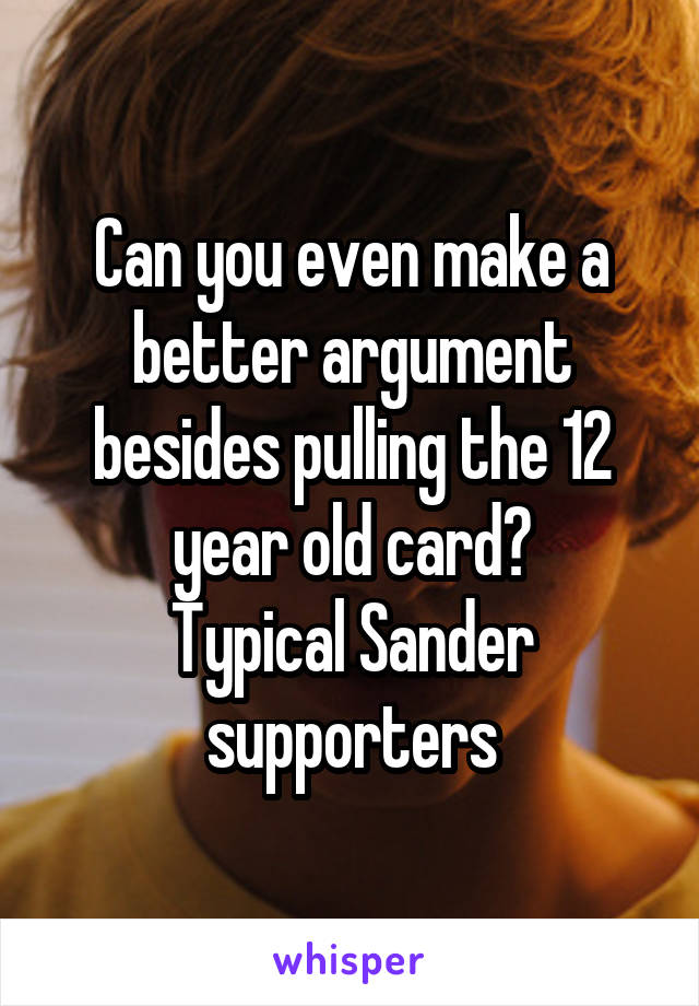 Can you even make a better argument besides pulling the 12 year old card?
Typical Sander supporters