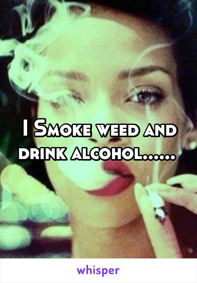 I Smoke weed and drink alcohol...... 