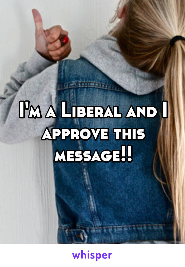 I'm a Liberal and I approve this message!!