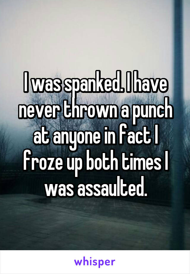 I was spanked. I have never thrown a punch at anyone in fact I froze up both times I was assaulted.