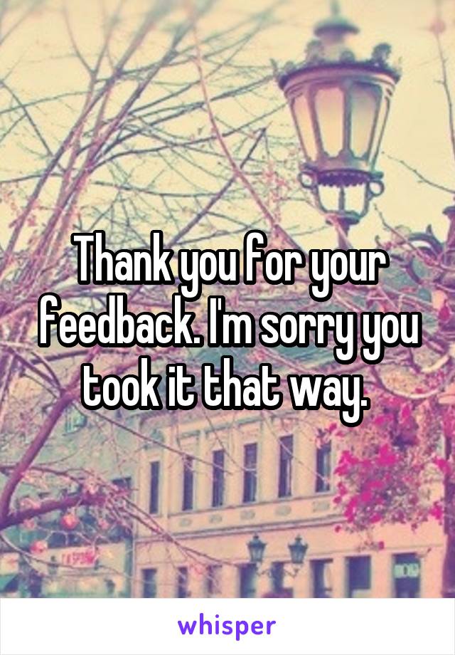 Thank you for your feedback. I'm sorry you took it that way. 