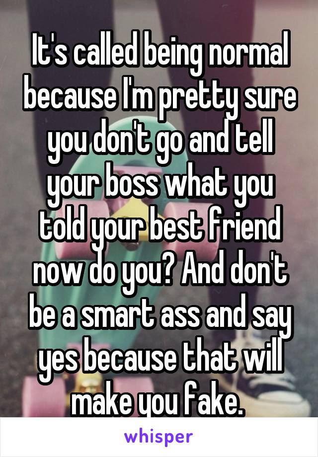 It's called being normal because I'm pretty sure you don't go and tell your boss what you told your best friend now do you? And don't be a smart ass and say yes because that will make you fake. 