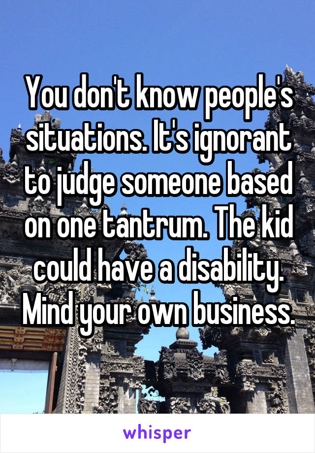 You don't know people's situations. It's ignorant to judge someone based on one tantrum. The kid could have a disability. Mind your own business. 