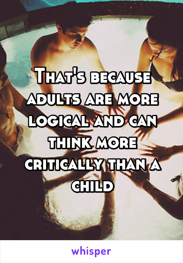 That's because adults are more logical and can think more critically than a child