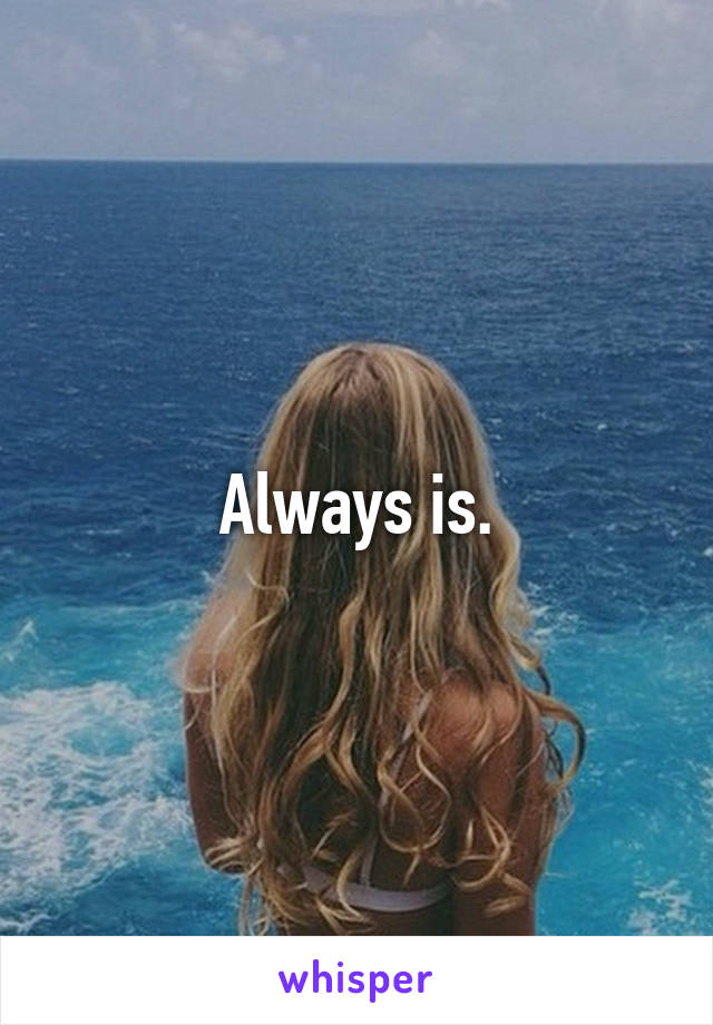 Always is.