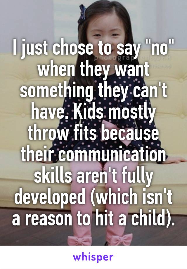 I just chose to say "no" when they want something they can't have. Kids mostly throw fits because their communication skills aren't fully developed (which isn't a reason to hit a child).