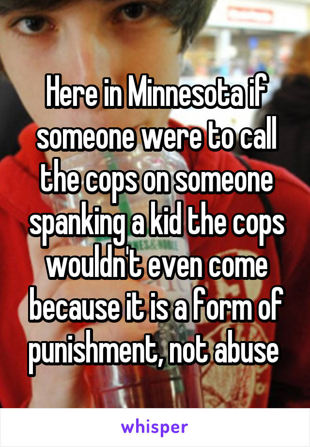 Here in Minnesota if someone were to call the cops on someone spanking a kid the cops wouldn't even come because it is a form of punishment, not abuse 