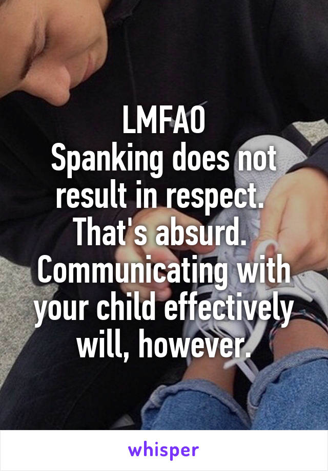 LMFAO
Spanking does not result in respect.  That's absurd.  Communicating with your child effectively will, however.