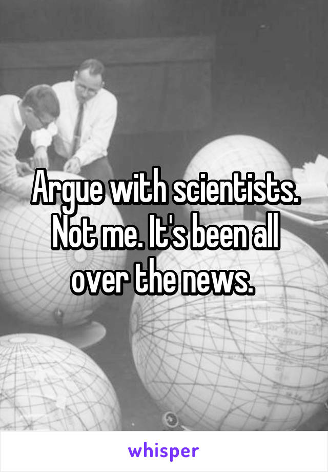 Argue with scientists. Not me. It's been all over the news. 