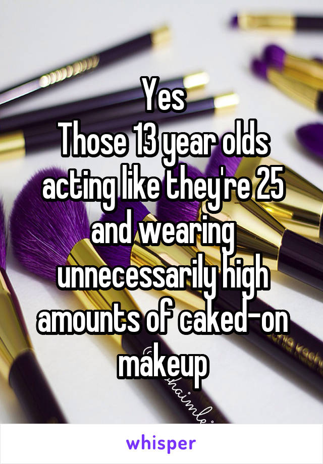 Yes
Those 13 year olds acting like they're 25 and wearing unnecessarily high amounts of caked-on makeup