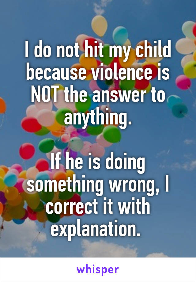 I do not hit my child because violence is NOT the answer to anything.

If he is doing something wrong, I correct it with explanation. 