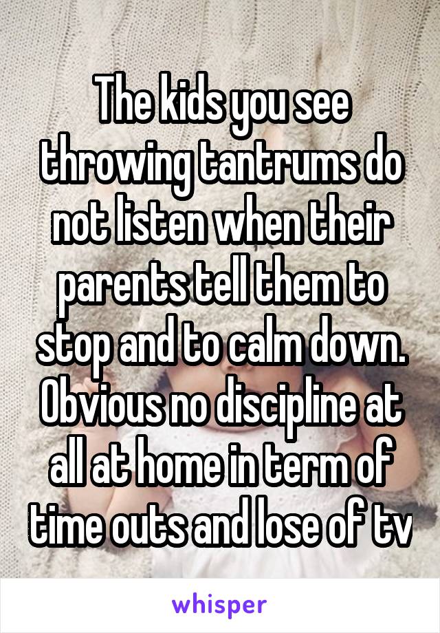 The kids you see throwing tantrums do not listen when their parents tell them to stop and to calm down. Obvious no discipline at all at home in term of time outs and lose of tv