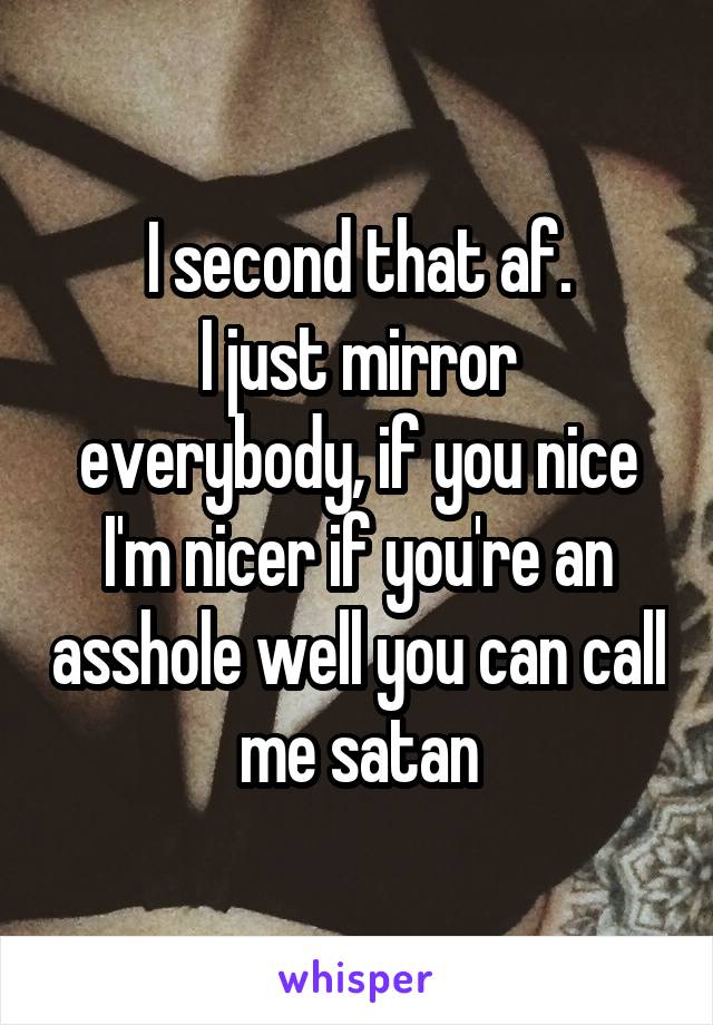 I second that af.
I just mirror everybody, if you nice I'm nicer if you're an asshole well you can call me satan