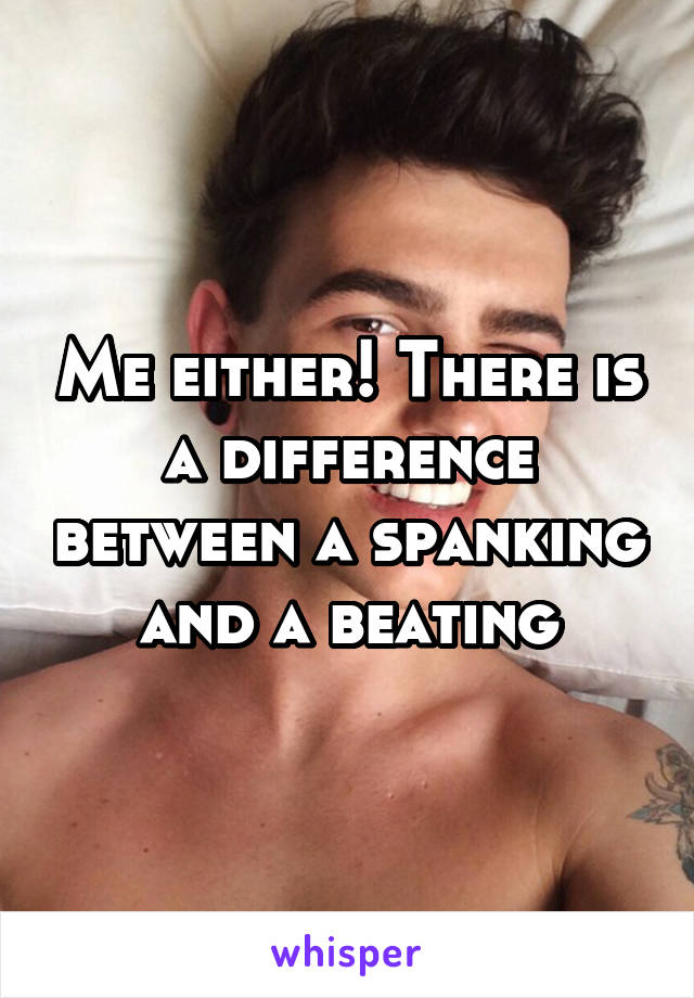 Me either! There is a difference between a spanking and a beating