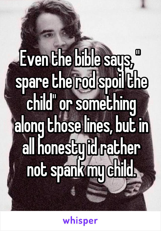 Even the bible says, "  spare the rod spoil the child" or something along those lines, but in all honesty id rather not spank my child.