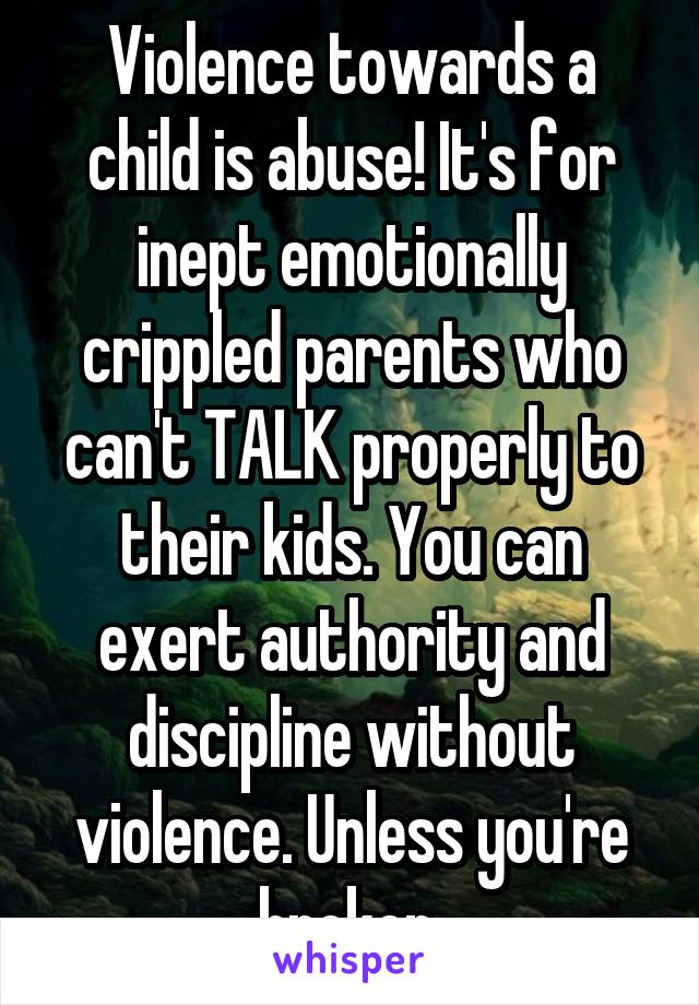 Violence towards a child is abuse! It's for inept emotionally crippled parents who can't TALK properly to their kids. You can exert authority and discipline without violence. Unless you're broken.