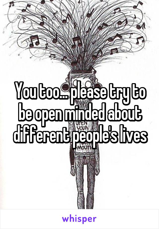 You too... please try to be open minded about different people's lives