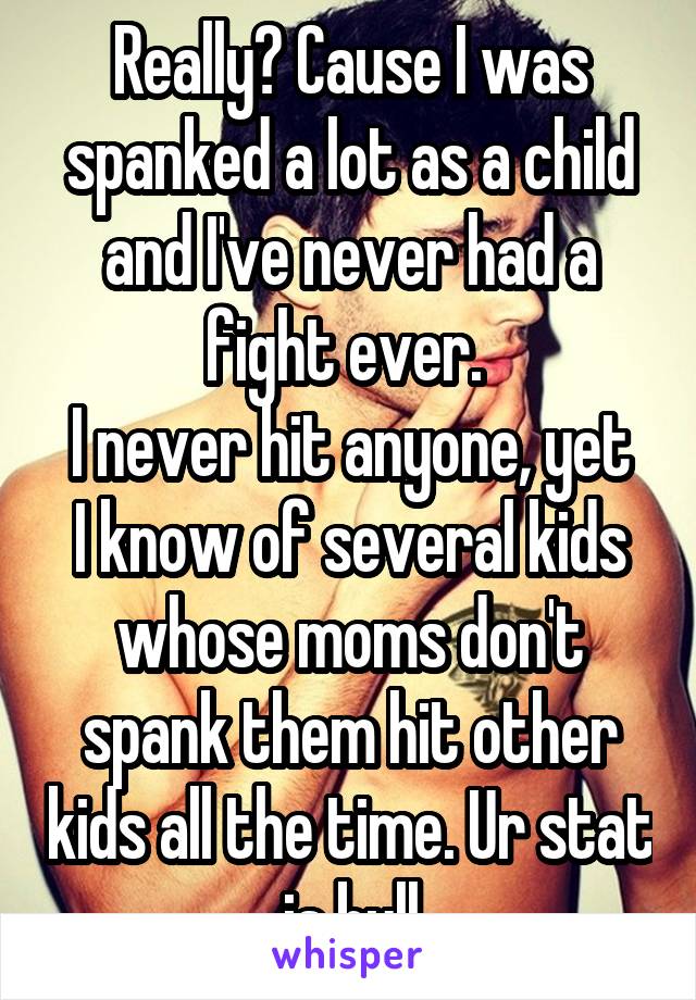 Really? Cause I was spanked a lot as a child and I've never had a fight ever. 
I never hit anyone, yet I know of several kids whose moms don't spank them hit other kids all the time. Ur stat is bull