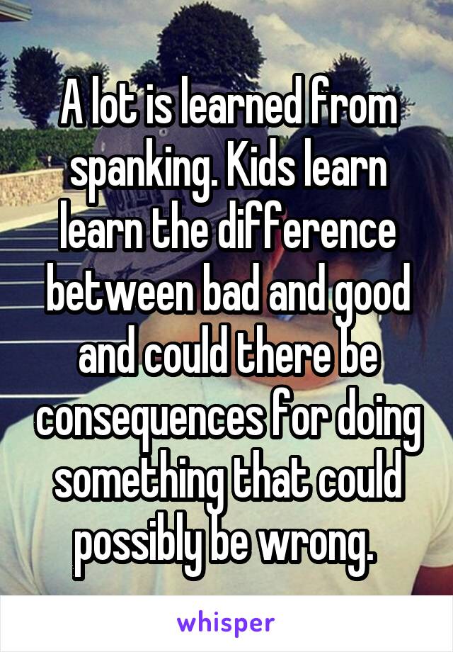 A lot is learned from spanking. Kids learn learn the difference between bad and good and could there be consequences for doing something that could possibly be wrong. 