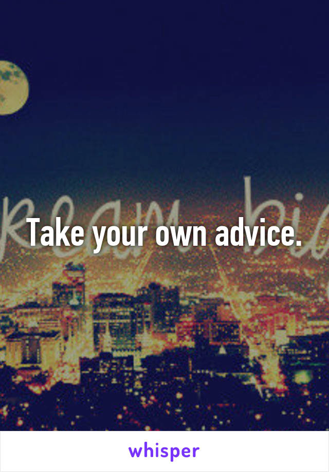 Take your own advice.