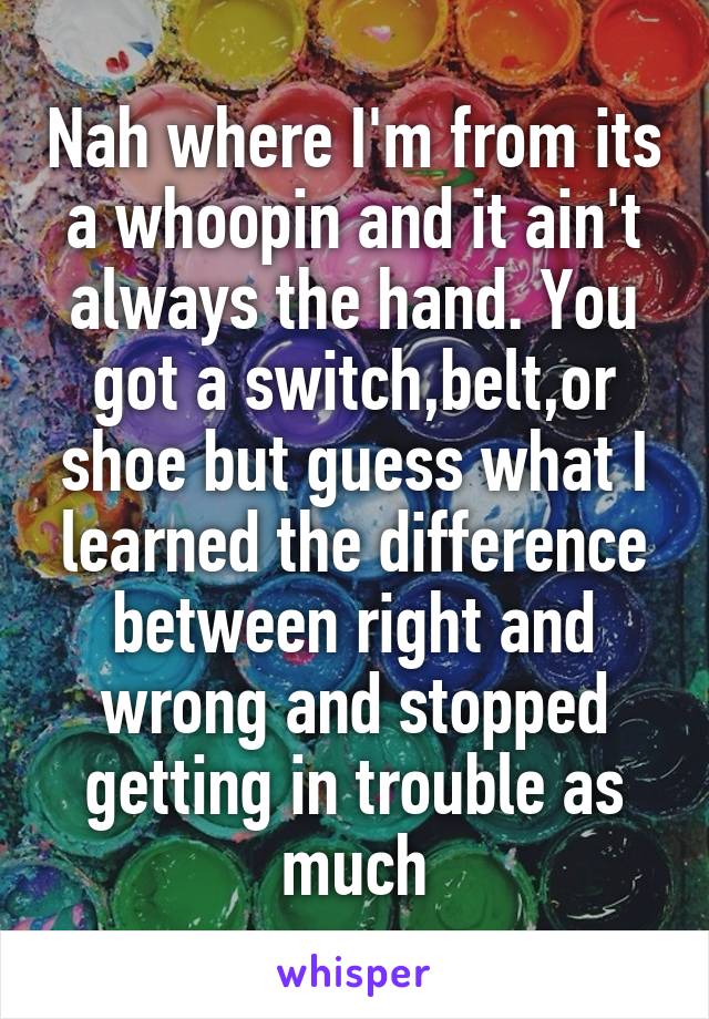 Nah where I'm from its a whoopin and it ain't always the hand. You got a switch,belt,or shoe but guess what I learned the difference between right and wrong and stopped getting in trouble as much