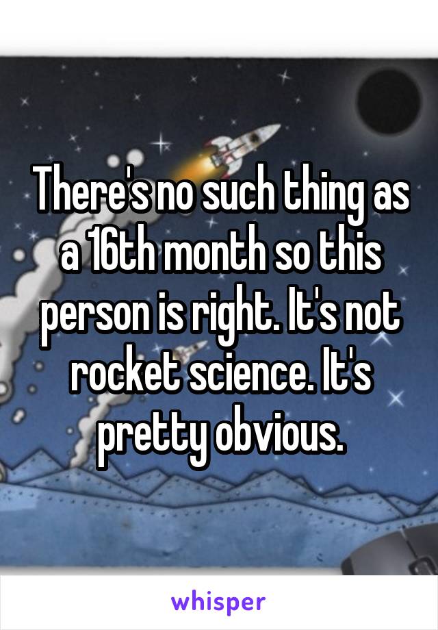 There's no such thing as a 16th month so this person is right. It's not rocket science. It's pretty obvious.