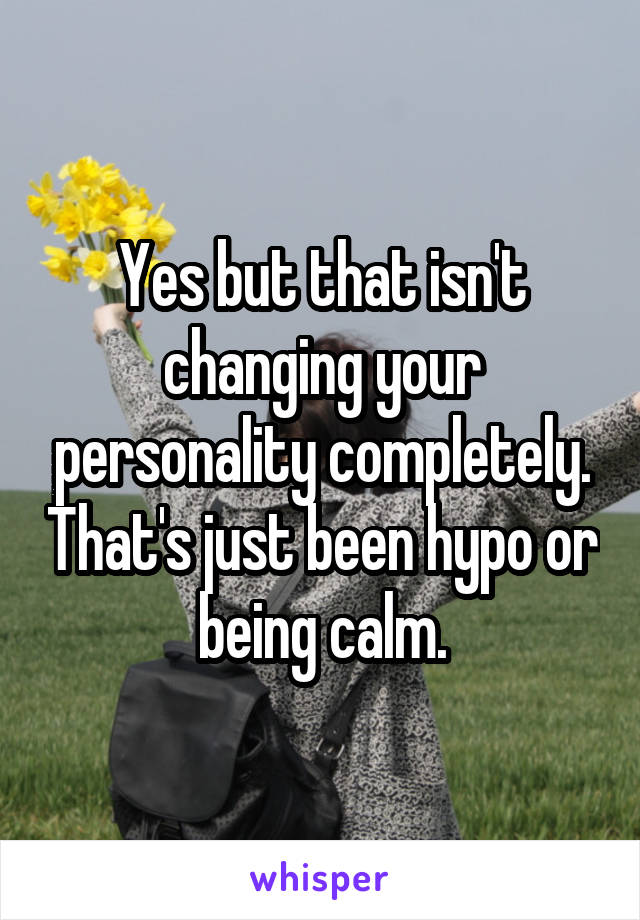 Yes but that isn't changing your personality completely. That's just been hypo or being calm.