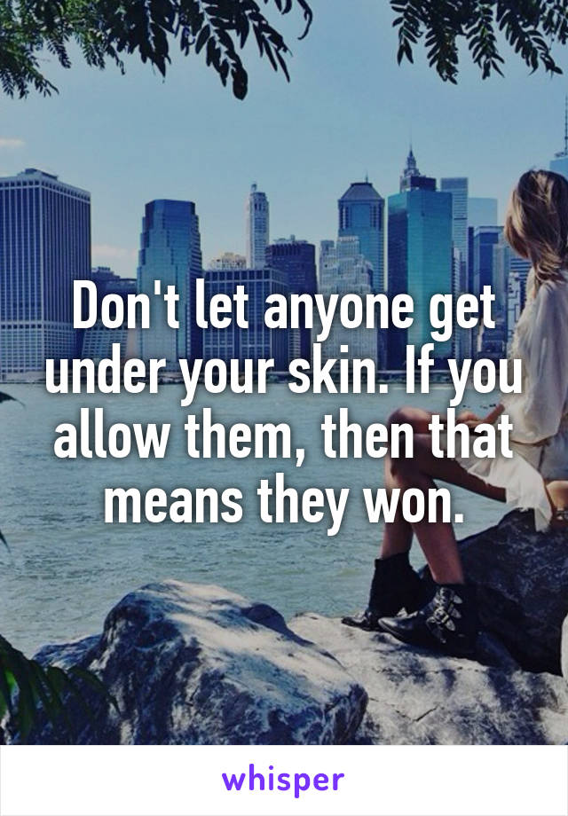 Don't let anyone get under your skin. If you allow them, then that means they won.