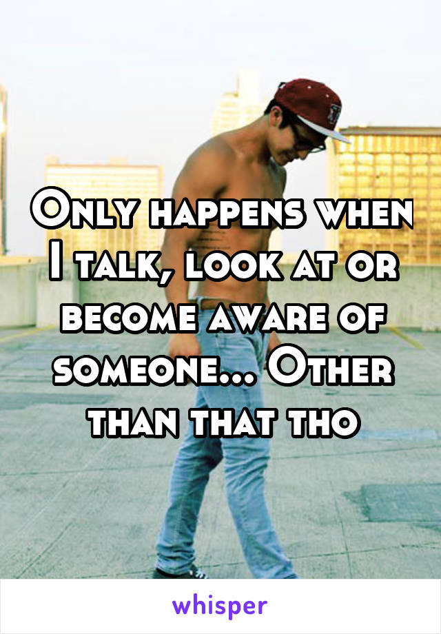 Only happens when I talk, look at or become aware of someone... Other than that tho