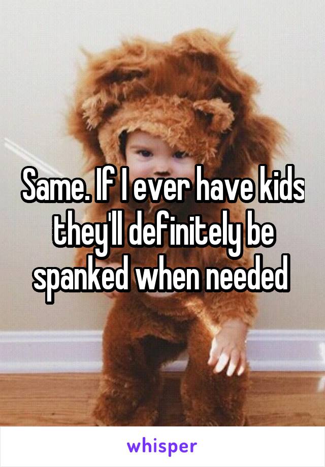 Same. If I ever have kids they'll definitely be spanked when needed 