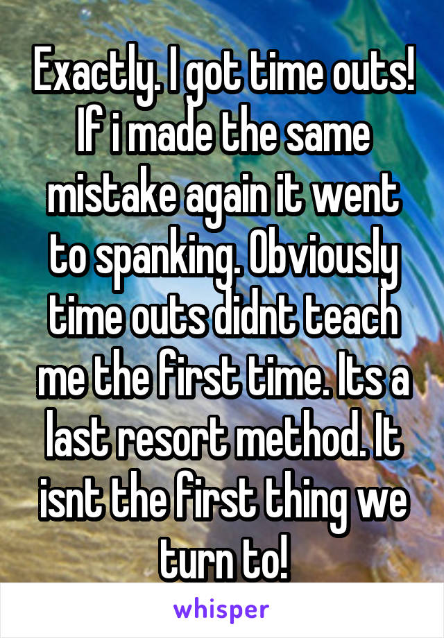 Exactly. I got time outs! If i made the same mistake again it went to spanking. Obviously time outs didnt teach me the first time. Its a last resort method. It isnt the first thing we turn to!