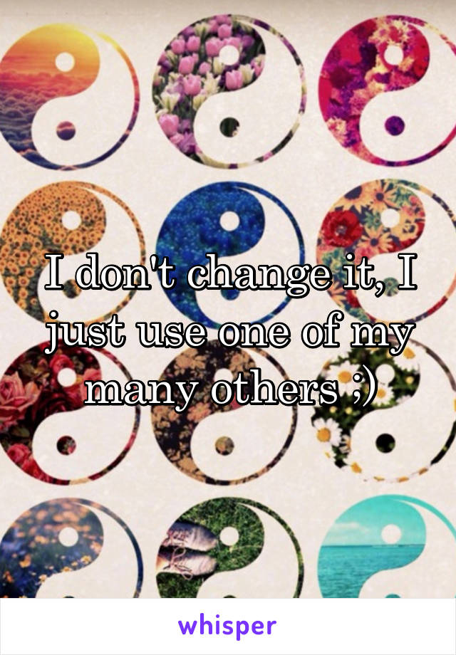 I don't change it, I just use one of my many others ;)