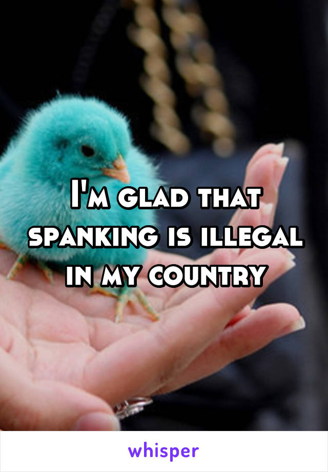 I'm glad that spanking is illegal in my country