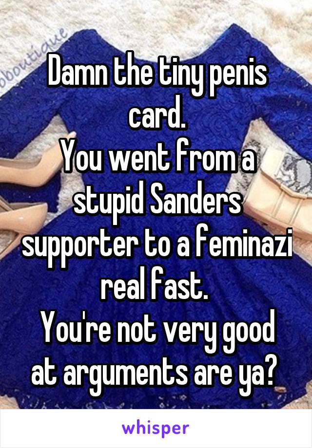 Damn the tiny penis card.
You went from a stupid Sanders supporter to a feminazi real fast. 
You're not very good at arguments are ya? 