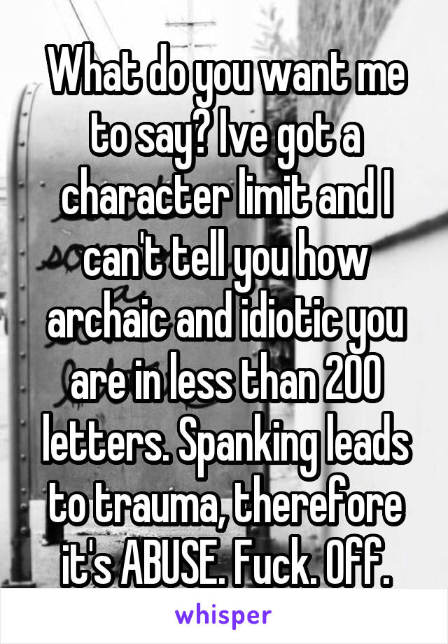 What do you want me to say? Ive got a character limit and I can't tell you how archaic and idiotic you are in less than 200 letters. Spanking leads to trauma, therefore it's ABUSE. Fuck. Off.