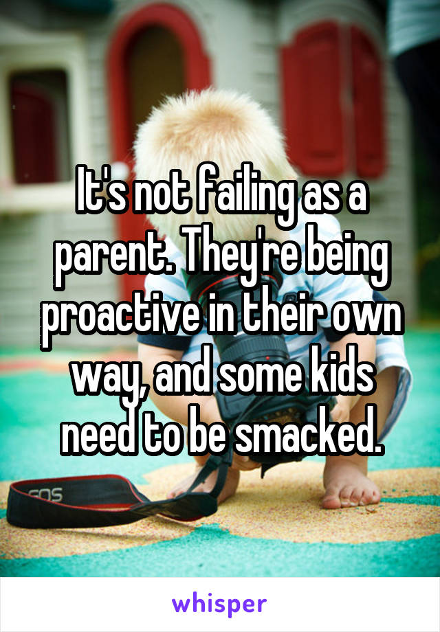 It's not failing as a parent. They're being proactive in their own way, and some kids need to be smacked.