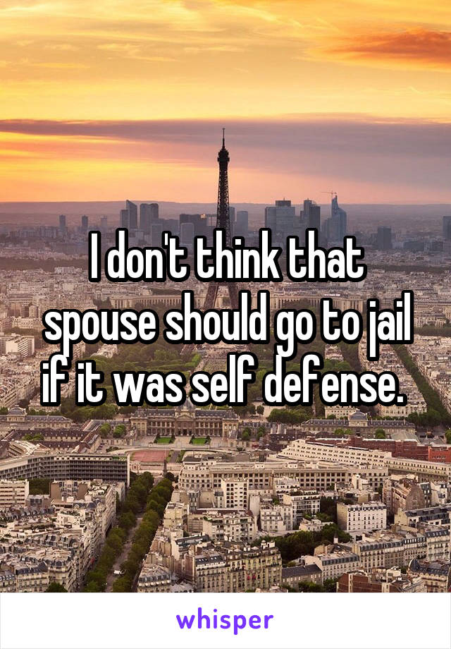 I don't think that spouse should go to jail if it was self defense. 