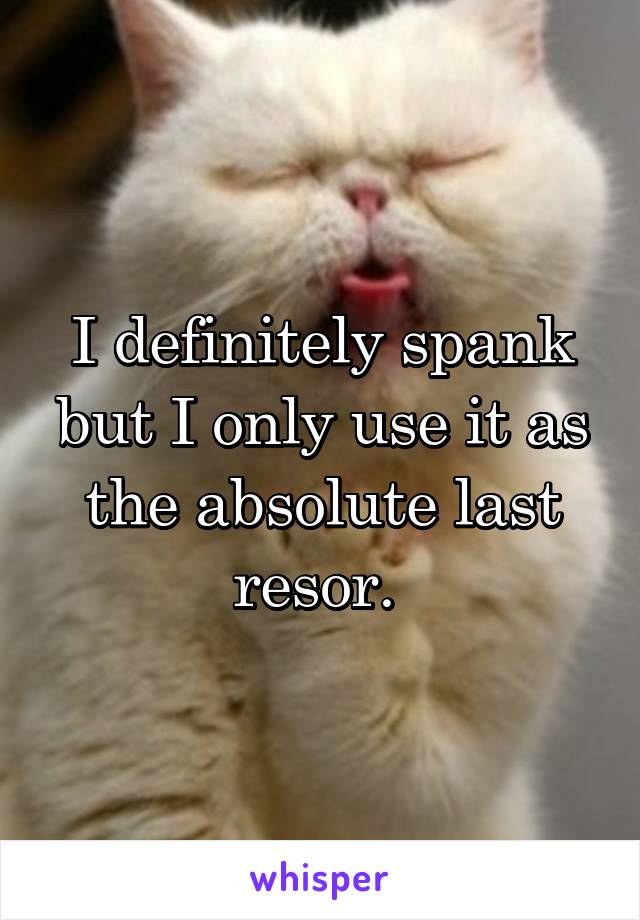 I definitely spank but I only use it as the absolute last resor. 