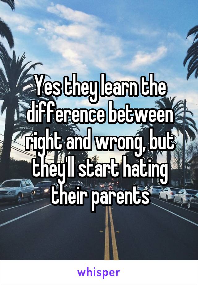 Yes they learn the difference between right and wrong, but they'll start hating their parents