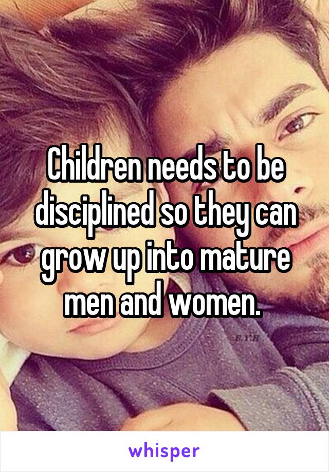 Children needs to be disciplined so they can grow up into mature men and women. 